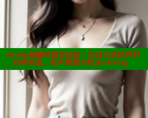 strong射雕英雄传国语：沉浸式武侠世界，经典重温，原声剧情全收录-strong 涩里番在线观看 第2张