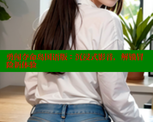 勇闯夺命岛国语版:沉浸式影音,解锁冒险新体验 涩里番网站 第1张 勇闯夺命岛国语版:沉浸式影音,解锁冒险新体验 涩里番网站 第1张