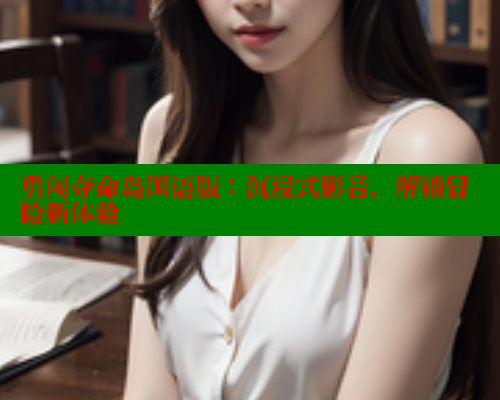 勇闯夺命岛国语版:沉浸式影音,解锁冒险新体验 涩里番网站 第2张 勇闯夺命岛国语版:沉浸式影音,解锁冒险新体验 涩里番网站 第2张
