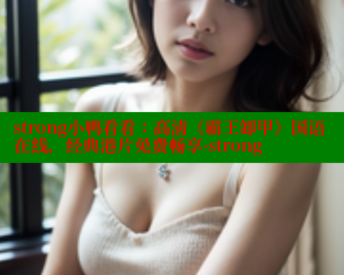 strong小鸭看看:高清《霸王卸甲》国语在线,经典港片免费畅享-strong 涩里番在线 第1张 strong小鸭看看:高清《霸王卸甲》国语在线,经典港片免费畅享-strong 涩里番在线 第1张
