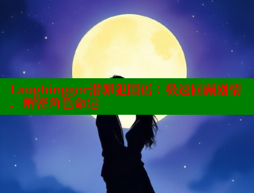 Laughinggor潜罪犯国语:极速回顾剧情,解密角色命运 涩里番在线 第1张 Laughinggor潜罪犯国语:极速回顾剧情,解密角色命运 涩里番在线 第1张