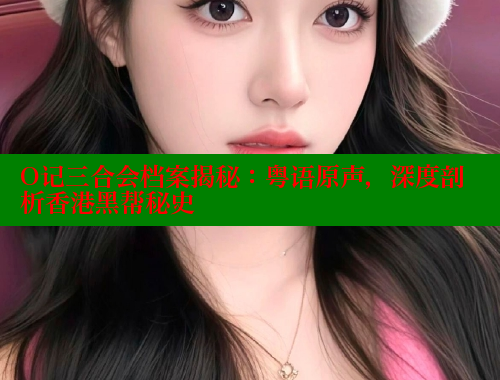 O记三合会档案揭秘:粤语原声,深度剖析香港黑帮秘史 涩里番网站 第2张 O记三合会档案揭秘:粤语原声,深度剖析香港黑帮秘史 涩里番网站 第2张