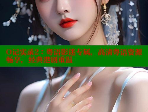 O记实录2：粤语影迷专属，高清粤语资源畅享，经典港剧重温 涩里番在线观看 第2张