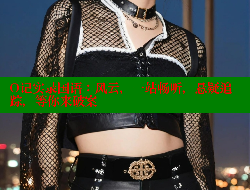O记实录国语:风云,一站畅听,悬疑追踪,等你来破案 涩里番官网 第1张 O记实录国语:风云,一站畅听,悬疑追踪,等你来破案 涩里番官网 第1张