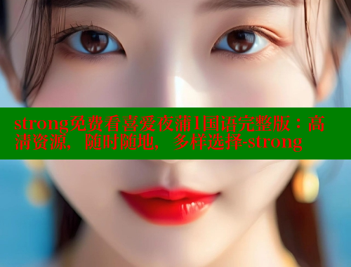 strong免费看喜爱夜蒲1国语完整版:高清资源,随时随地,多样选择-strong 涩里番官网 第2张 strong免费看喜爱夜蒲1国语完整版:高清资源,随时随地,多样选择-strong 涩里番官网 第2张