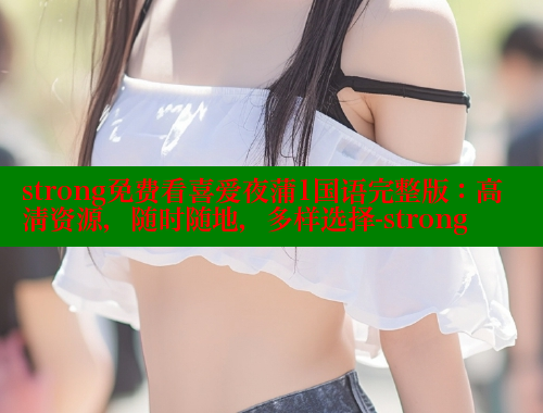 strong免费看喜爱夜蒲1国语完整版:高清资源,随时随地,多样选择-strong 涩里番官网 第1张 strong免费看喜爱夜蒲1国语完整版:高清资源,随时随地,多样选择-strong 涩里番官网 第1张