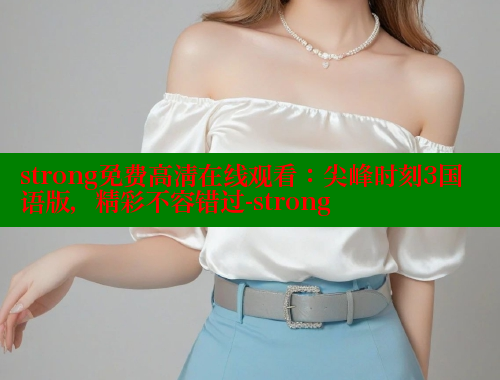strong免费高清在线观看:尖峰时刻3国语版,精彩不容错过-strong 涩里番网站 第2张 strong免费高清在线观看:尖峰时刻3国语版,精彩不容错过-strong 涩里番网站 第2张
