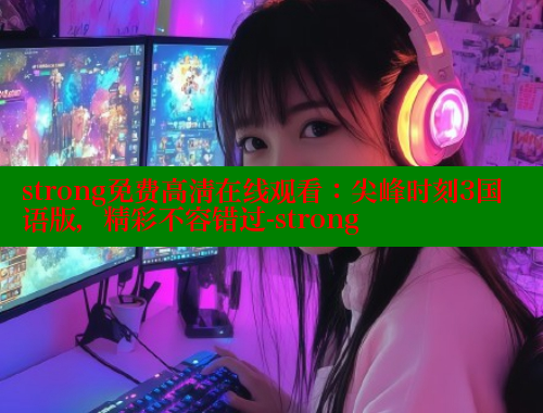 strong免费高清在线观看:尖峰时刻3国语版,精彩不容错过-strong 涩里番网站 第1张 strong免费高清在线观看:尖峰时刻3国语版,精彩不容错过-strong 涩里番网站 第1张