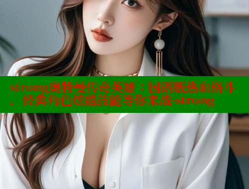strong奥特曼传奇英雄:国语版热血格斗,经典角色炫酷技能等你来战-strong 涩里番在线 第1张 strong奥特曼传奇英雄:国语版热血格斗,经典角色炫酷技能等你来战-strong 涩里番在线 第1张