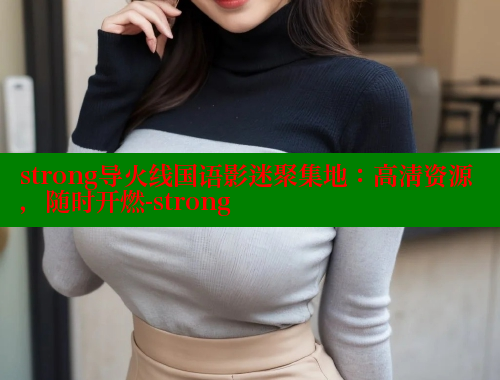 strong导火线国语影迷聚集地:高清资源,随时开燃-strong 涩里番官网 第1张 strong导火线国语影迷聚集地:高清资源,随时开燃-strong 涩里番官网 第1张