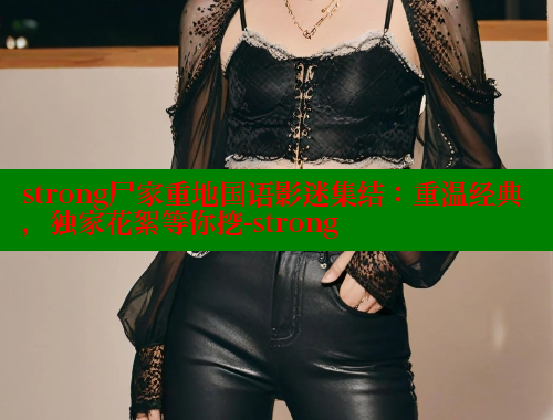 strong尸家重地国语影迷集结:重温经典,独家花絮等你挖-strong 涩里番网站 第1张 strong尸家重地国语影迷集结:重温经典,独家花絮等你挖-strong 涩里番网站 第1张