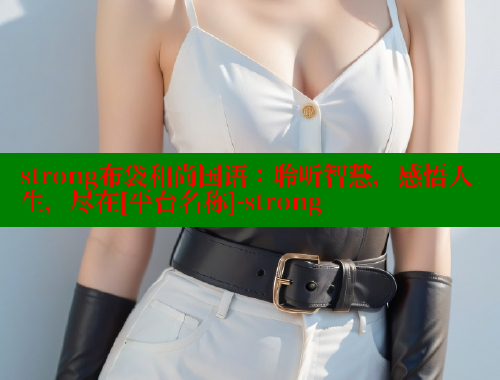 strong布袋和尚国语：聆听智慧，感悟人生，尽在[平台名称]-strong 涩里番官网 第1张