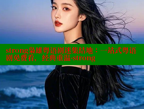 strong枭雄粤语剧迷集结地:一站式粤语剧免费看,经典重温-strong 涩里番在线 第2张 strong枭雄粤语剧迷集结地:一站式粤语剧免费看,经典重温-strong 涩里番在线 第2张
