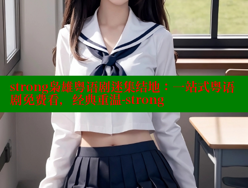 strong枭雄粤语剧迷集结地:一站式粤语剧免费看,经典重温-strong 涩里番在线 第1张 strong枭雄粤语剧迷集结地:一站式粤语剧免费看,经典重温-strong 涩里番在线 第1张