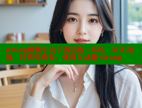 strong樱桃小丸子国语版:B站、AGE动漫,经典免费看,弹幕互动趣-strong 涩里番官网 第1张 strong樱桃小丸子国语版:B站、AGE动漫,经典免费看,弹幕互动趣-strong 涩里番官网 第1张