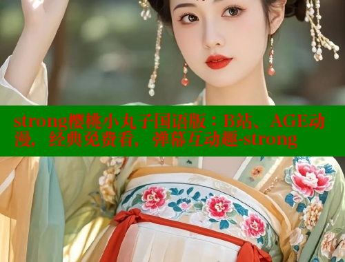 strong樱桃小丸子国语版:B站、AGE动漫,经典免费看,弹幕互动趣-strong 涩里番官网 第2张 strong樱桃小丸子国语版:B站、AGE动漫,经典免费看,弹幕互动趣-strong 涩里番官网 第2张