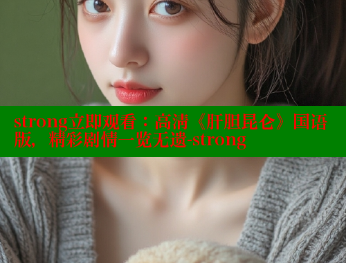 strong立即观看:高清《肝胆昆仑》国语版,精彩剧情一览无遗-strong 涩里番网站 第1张 strong立即观看:高清《肝胆昆仑》国语版,精彩剧情一览无遗-strong 涩里番网站 第1张