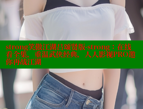 strong笑傲江湖吕颂贤版-strong:在线看全集,重温武侠经典,人人影视PRO邀你再战江湖 涩里番在线 第1张 strong笑傲江湖吕颂贤版-strong:在线看全集,重温武侠经典,人人影视PRO邀你再战江湖 涩里番在线 第1张