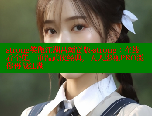 strong笑傲江湖吕颂贤版-strong:在线看全集,重温武侠经典,人人影视PRO邀你再战江湖 涩里番在线 第2张 strong笑傲江湖吕颂贤版-strong:在线看全集,重温武侠经典,人人影视PRO邀你再战江湖 涩里番在线 第2张