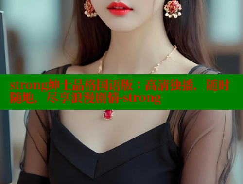 strong绅士品格国语版:高清独播,随时随地,尽享浪漫剧情-strong 涩里番网站 第1张 strong绅士品格国语版:高清独播,随时随地,尽享浪漫剧情-strong 涩里番网站 第1张