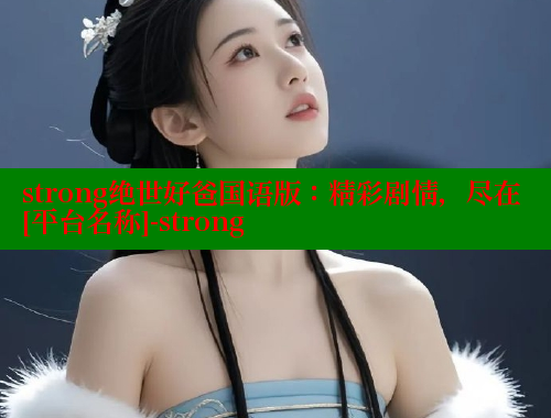 strong绝世好爸国语版：精彩剧情，尽在[平台名称]-strong 涩里番官网 第1张