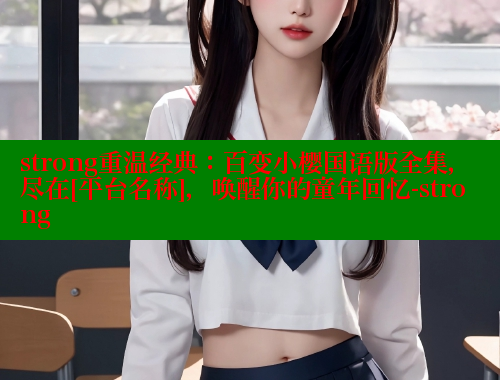 strong重温经典：百变小樱国语版全集，尽在[平台名称]，唤醒你的童年回忆-strong 涩里番官网 第1张