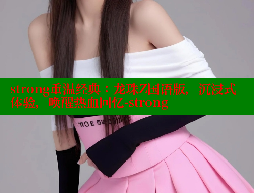 strong重温经典:龙珠Z国语版,沉浸式体验,唤醒热血回忆-strong 涩里番网站 第1张 strong重温经典:龙珠Z国语版,沉浸式体验,唤醒热血回忆-strong 涩里番网站 第1张