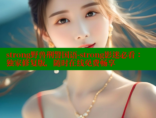 strong野兽刑警国语-strong影迷必看:独家修复版,随时在线免费畅享 涩里番网站 第1张 strong野兽刑警国语-strong影迷必看:独家修复版,随时在线免费畅享 涩里番网站 第1张