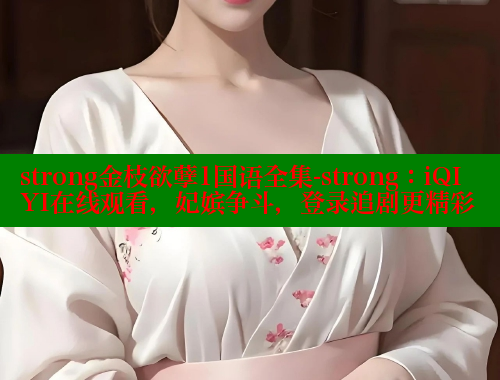 strong金枝欲孽1国语全集-strong:iQIYI在线观看,妃嫔争斗,登录追剧更精彩 涩里番官网 第1张 strong金枝欲孽1国语全集-strong:iQIYI在线观看,妃嫔争斗,登录追剧更精彩 涩里番官网 第1张