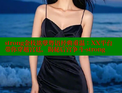 strong金枝欲孽粤语经典重温:XX平台带你穿越宫廷,揭秘后宫争斗-strong 涩里番在线 第1张 strong金枝欲孽粤语经典重温:XX平台带你穿越宫廷,揭秘后宫争斗-strong 涩里番在线 第1张