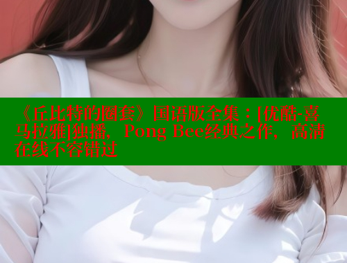 《丘比特的圈套》国语版全集：[优酷-喜马拉雅]独播，Pong Bee经典之作，高清在线不容错过 涩里番在线观看 第1张