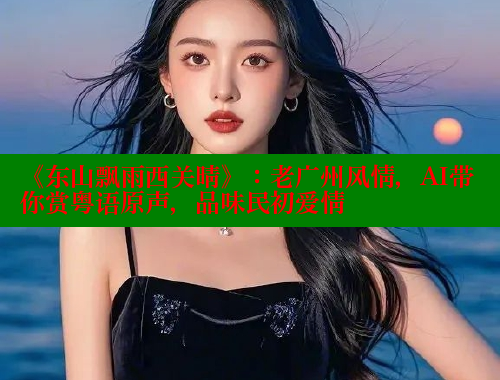 《东山飘雨西关晴》:老广州风情,AI带你赏粤语原声,品味民初爱情 涩里番官网 第1张 《东山飘雨西关晴》:老广州风情,AI带你赏粤语原声,品味民初爱情 涩里番官网 第1张