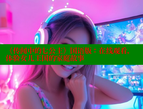 《传闻中的七公主》国语版:在线观看,体验女儿王国的家庭故事 涩里番在线 第1张 《传闻中的七公主》国语版:在线观看,体验女儿王国的家庭故事 涩里番在线 第1张