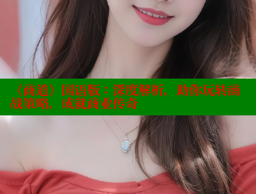《商道》国语版:深度解析,助你玩转商战策略,成就商业传奇 涩里番官网 第1张 《商道》国语版:深度解析,助你玩转商战策略,成就商业传奇 涩里番官网 第1张