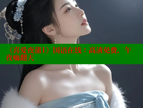 《喜爱夜蒲1》国语在线：高清免费，午夜嗨翻天 涩里番在线观看 第2张