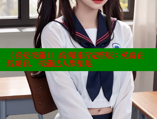 《喜爱夜蒲1》高清国语完整版:免费在线观看,夜蒲达人聚集地 涩里番网站 第2张 《喜爱夜蒲1》高清国语完整版:免费在线观看,夜蒲达人聚集地 涩里番网站 第2张