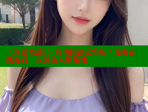 《喜爱夜蒲1》高清国语完整版:免费在线观看,夜蒲达人聚集地 涩里番网站 第1张 《喜爱夜蒲1》高清国语完整版:免费在线观看,夜蒲达人聚集地 涩里番网站 第1张