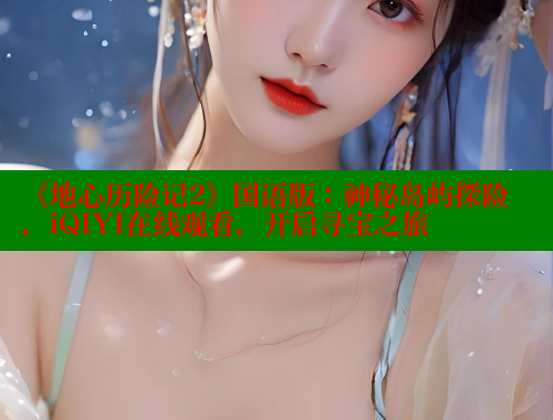 《地心历险记2》国语版:神秘岛屿探险,iQIYI在线观看,开启寻宝之旅 涩里番在线 第2张 《地心历险记2》国语版:神秘岛屿探险,iQIYI在线观看,开启寻宝之旅 涩里番在线 第2张