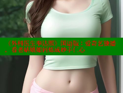 《外科医生奉达熙》国语版:爱奇艺独播,看老姑娘如何炼成妙手仁心 涩里番在线 第1张 《外科医生奉达熙》国语版:爱奇艺独播,看老姑娘如何炼成妙手仁心 涩里番在线 第1张
