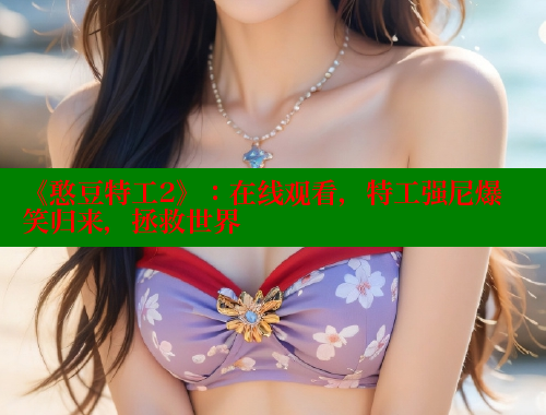 《憨豆特工2》:在线观看,特工强尼爆笑归来,拯救世界 涩里番在线 第1张 《憨豆特工2》:在线观看,特工强尼爆笑归来,拯救世界 涩里番在线 第1张