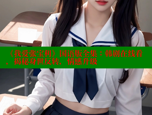 《我爱张宝利》国语版全集:韩剧在线看,揭秘身世反转,情感升级 涩里番在线 第1张 《我爱张宝利》国语版全集:韩剧在线看,揭秘身世反转,情感升级 涩里番在线 第1张