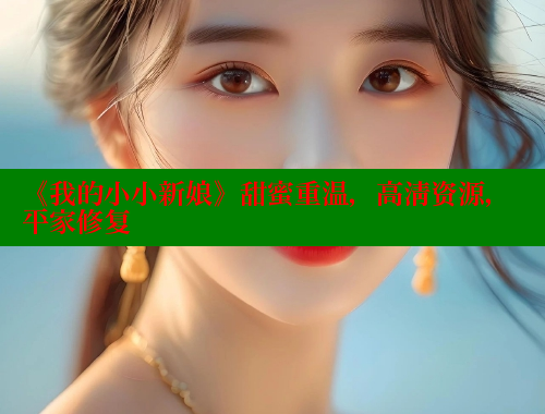 《我的小小新娘》甜蜜重温,高清资源,平家修复 涩里番在线 第1张 《我的小小新娘》甜蜜重温,高清资源,平家修复 涩里番在线 第1张