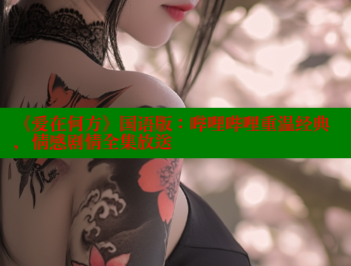《爱在何方》国语版:哔哩哔哩重温经典,情感剧情全集放送 涩里番官网 第1张 《爱在何方》国语版:哔哩哔哩重温经典,情感剧情全集放送 涩里番官网 第1张