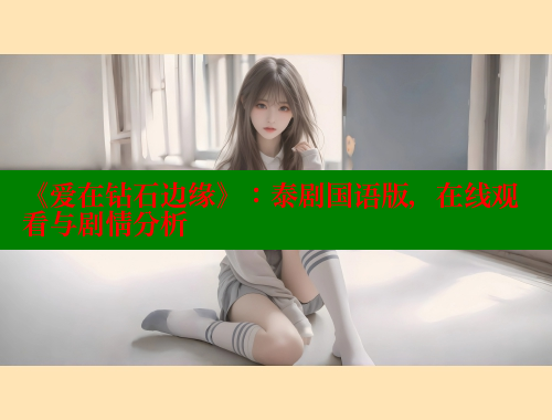 《爱在钻石边缘》:泰剧国语版,在线观看与剧情分析 涩里番在线观看 第1张 《爱在钻石边缘》:泰剧国语版,在线观看与剧情分析 涩里番在线观看 第1张