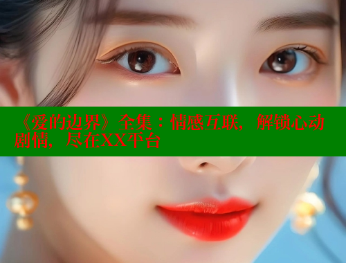 《爱的边界》全集:情感互联,解锁心动剧情,尽在XX平台 涩里番在线 第1张 《爱的边界》全集:情感互联,解锁心动剧情,尽在XX平台 涩里番在线 第1张