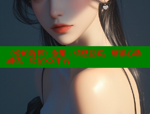 《爱的边界》全集:情感互联,解锁心动剧情,尽在XX平台 涩里番在线 第2张 《爱的边界》全集:情感互联,解锁心动剧情,尽在XX平台 涩里番在线 第2张