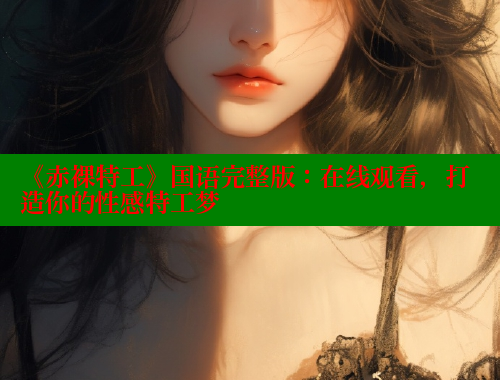 《赤裸特工》国语完整版:在线观看,打造你的性感特工梦 涩里番在线观看 第1张 《赤裸特工》国语完整版:在线观看,打造你的性感特工梦 涩里番在线观看 第1张