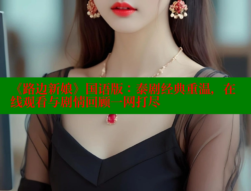 《路边新娘》国语版:泰剧经典重温,在线观看与剧情回顾一网打尽 涩里番在线观看 第2张 《路边新娘》国语版:泰剧经典重温,在线观看与剧情回顾一网打尽 涩里番在线观看 第2张