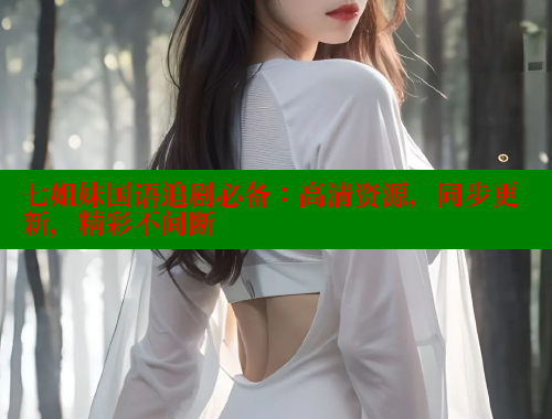 七姐妹国语追剧必备:高清资源,同步更新,精彩不间断 涩里番在线观看 第2张 七姐妹国语追剧必备:高清资源,同步更新,精彩不间断 涩里番在线观看 第2张