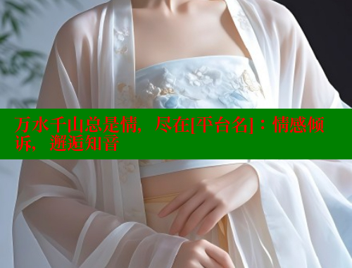 万水千山总是情，尽在[平台名]：情感倾诉，邂逅知音 涩里番网站 第2张